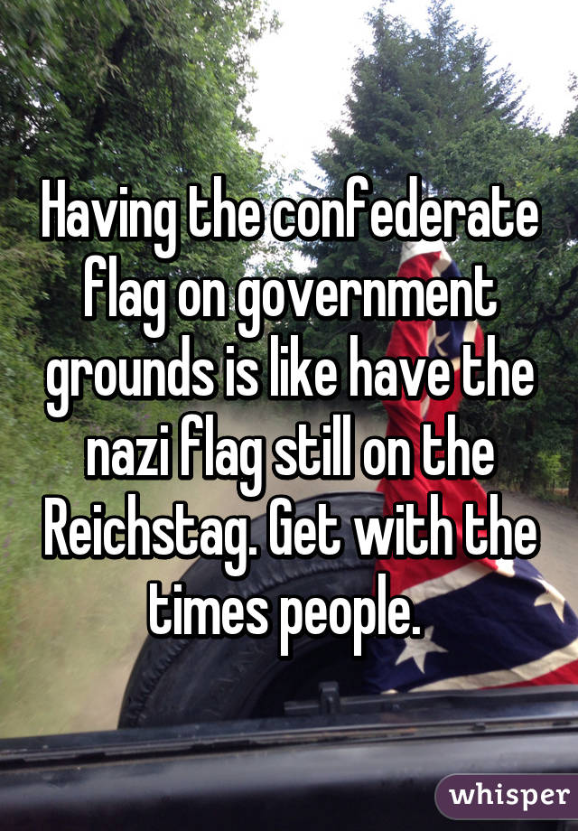 Having the confederate flag on government grounds is like have the nazi flag still on the Reichstag. Get with the times people. 