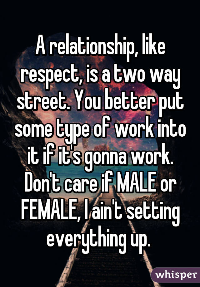 A relationship, like respect, is a two way street. You better put some type of work into it if it's gonna work. Don't care if MALE or FEMALE, I ain't setting everything up. 