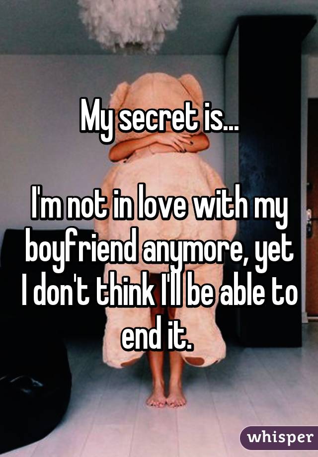 My secret is...

I'm not in love with my boyfriend anymore, yet I don't think I'll be able to end it. 