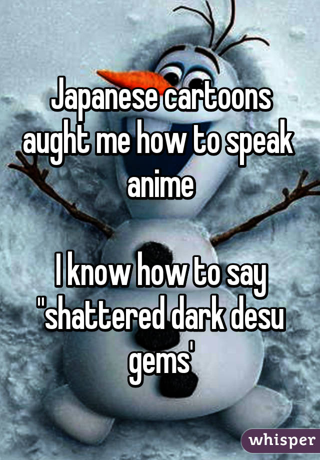 Japanese cartoons aught me how to speak  anime

I know how to say "shattered dark desu gems'