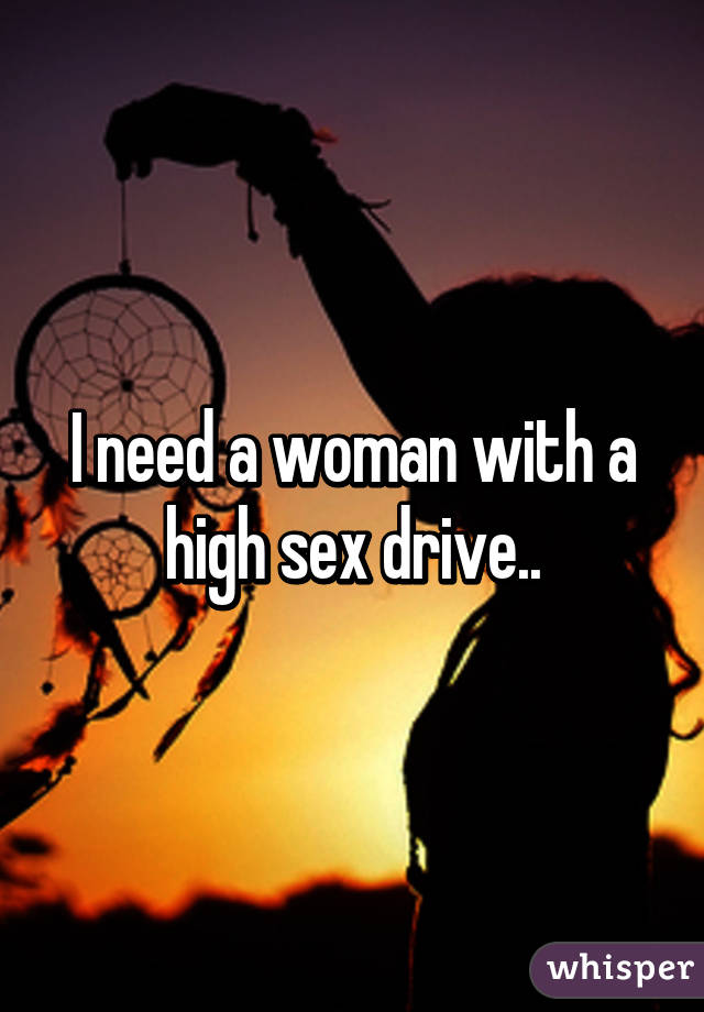 I need a woman with a high sex drive..