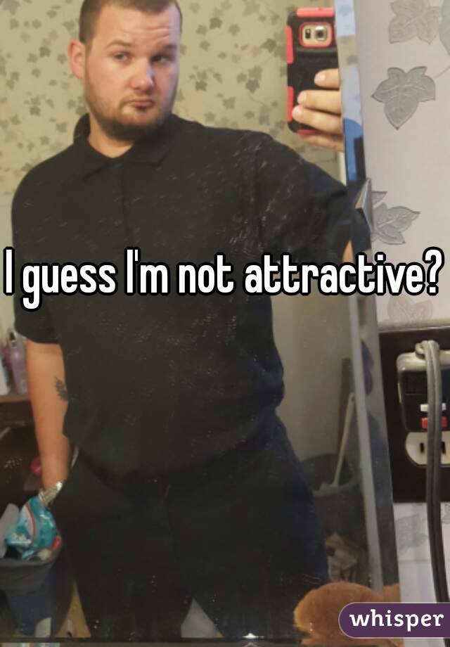I guess I'm not attractive? 
