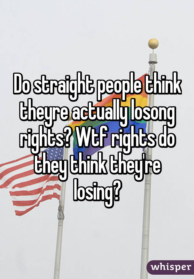 Do straight people think theyre actually losong rights? Wtf rights do they think they're losing?