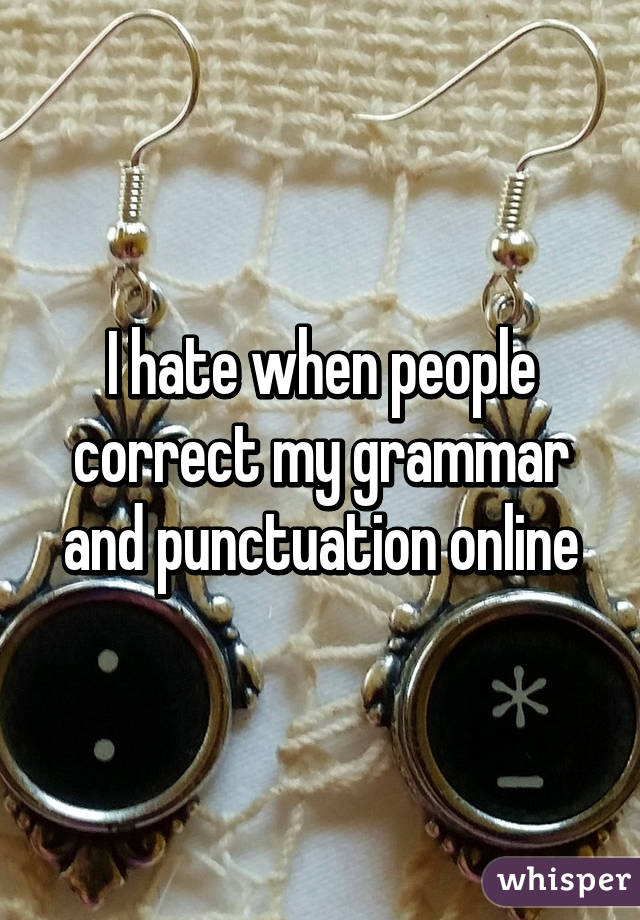 I hate when people correct my grammar and punctuation online