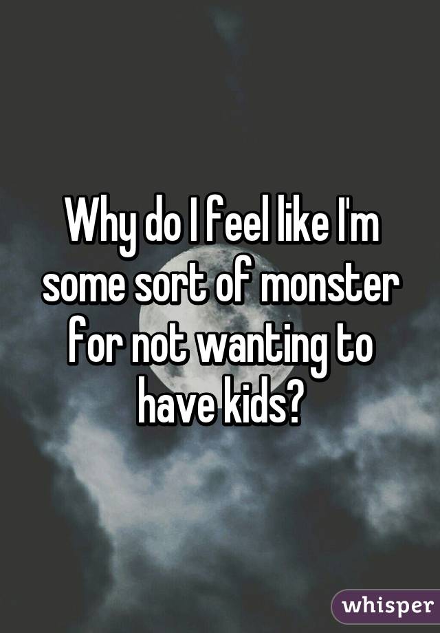 Why do I feel like I'm some sort of monster for not wanting to have kids?