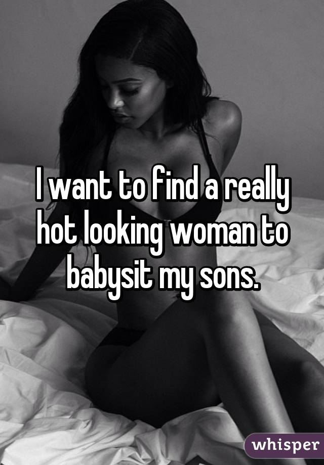 I want to find a really hot looking woman to babysit my sons.