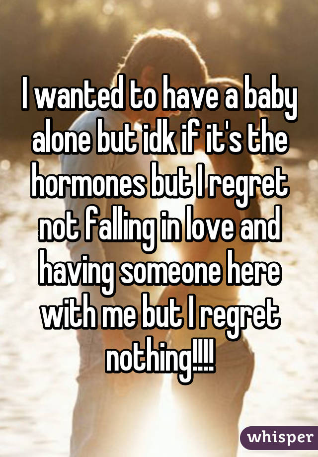 I wanted to have a baby alone but idk if it's the hormones but I regret not falling in love and having someone here with me but I regret nothing!!!!