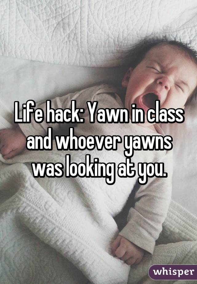 Life hack: Yawn in class and whoever yawns was looking at you.