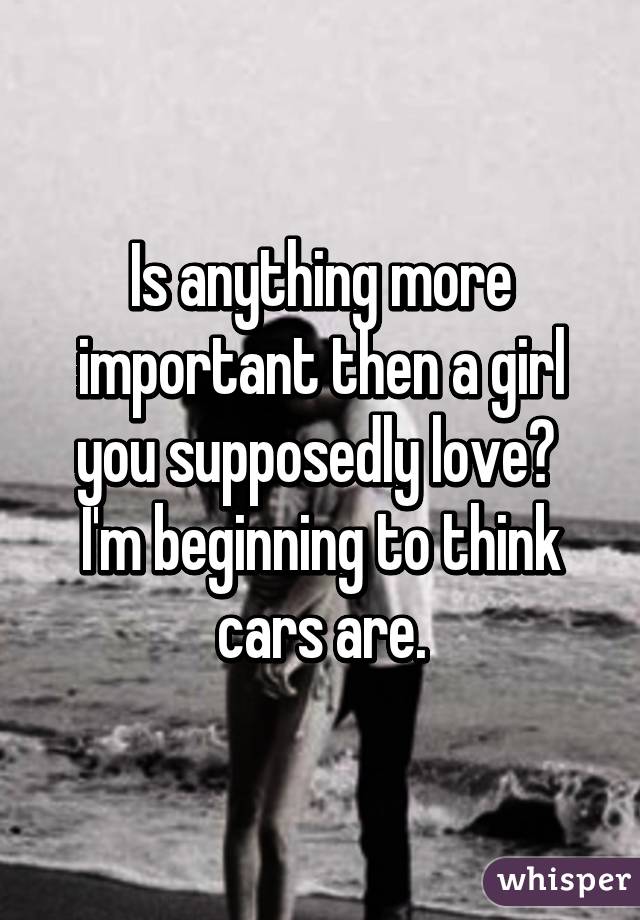 Is anything more important then a girl you supposedly love? 
I'm beginning to think cars are.