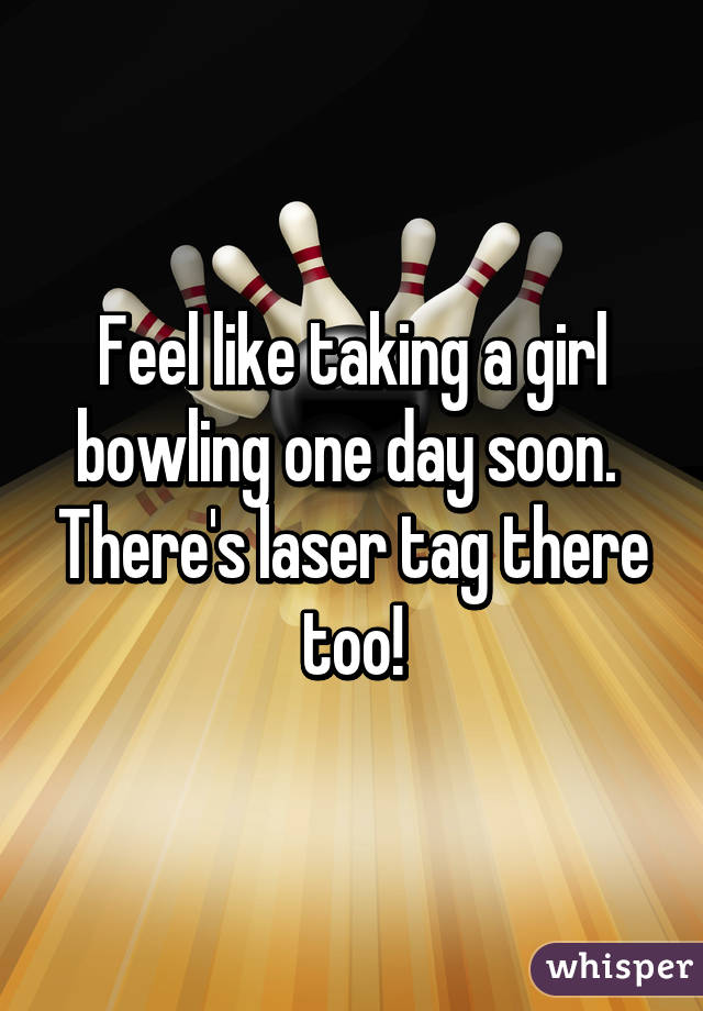 Feel like taking a girl bowling one day soon.  There's laser tag there too!