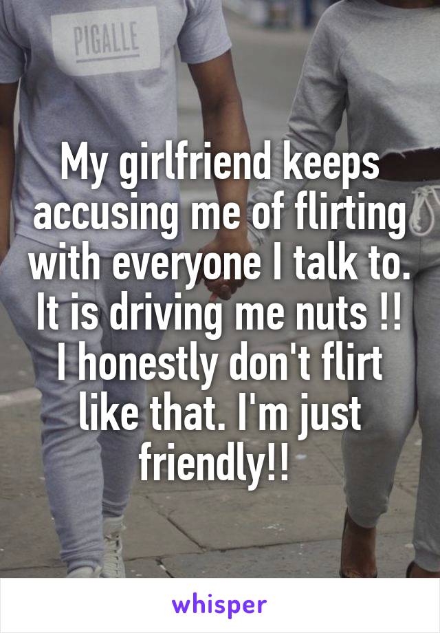 My girlfriend keeps accusing me of flirting with everyone I talk to. It is driving me nuts !! I honestly don't flirt like that. I'm just friendly!! 
