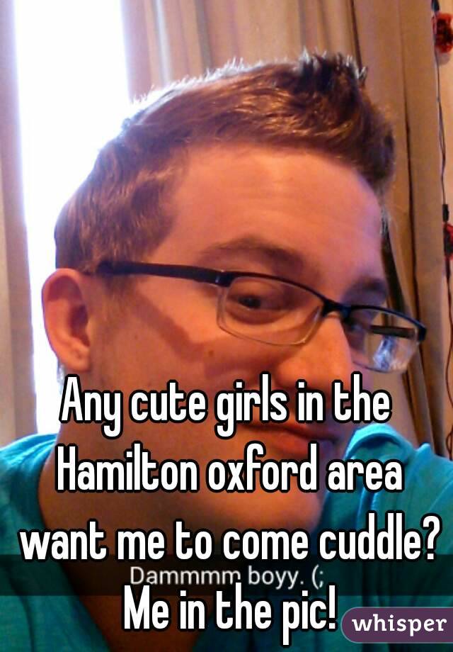 Any cute girls in the Hamilton oxford area want me to come cuddle? Me in the pic!