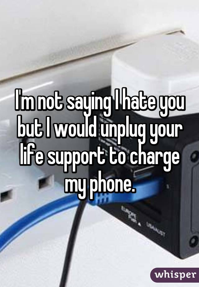 I'm not saying I hate you but I would unplug your life support to charge my phone.