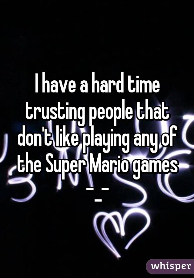 I have a hard time trusting people that don't like playing any of the Super Mario games -_-