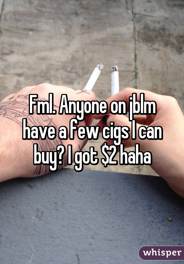 Fml. Anyone on jblm have a few cigs I can buy? I got $2 haha