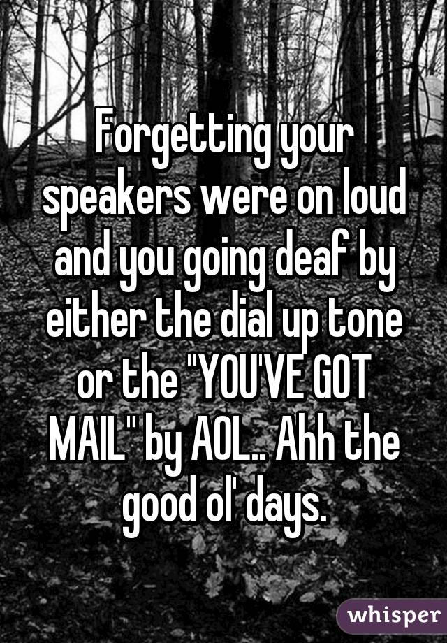 Forgetting your speakers were on loud and you going deaf by either the dial up tone or the "YOU'VE GOT MAIL" by AOL.. Ahh the good ol' days.