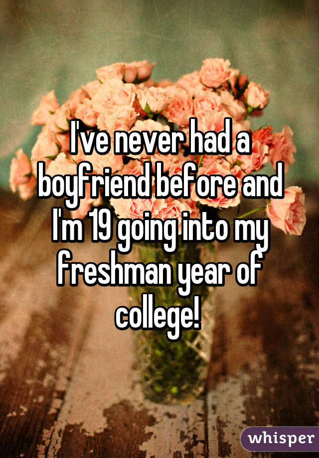 I've never had a boyfriend before and I'm 19 going into my freshman year of college! 