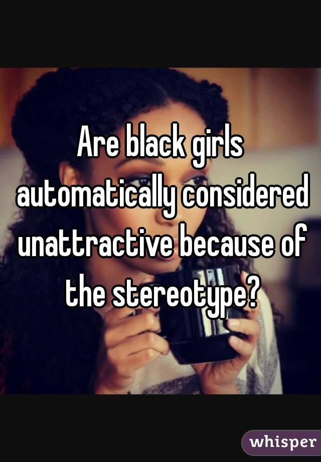 Are black girls automatically considered unattractive because of the stereotype?