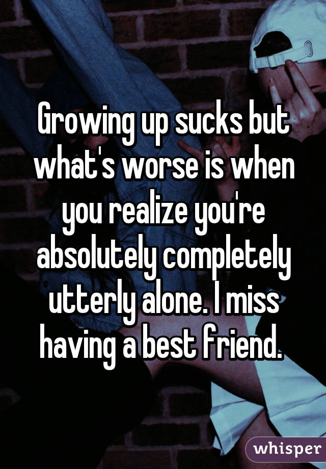 Growing up sucks but what's worse is when you realize you're absolutely completely utterly alone. I miss having a best friend. 