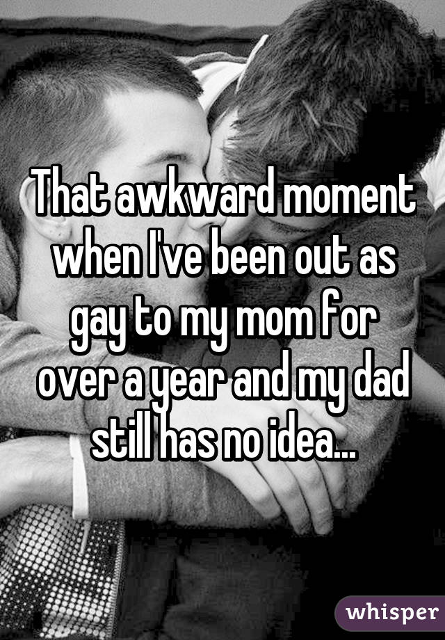 That awkward moment when I've been out as gay to my mom for over a year and my dad still has no idea...