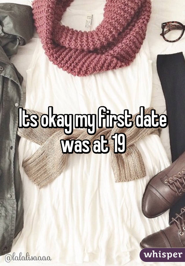 Its okay my first date was at 19