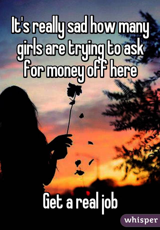 It's really sad how many girls are trying to ask for money off here





Get a real job