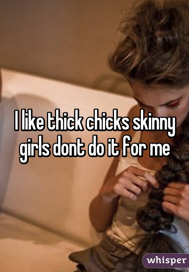 I like thick chicks skinny girls dont do it for me