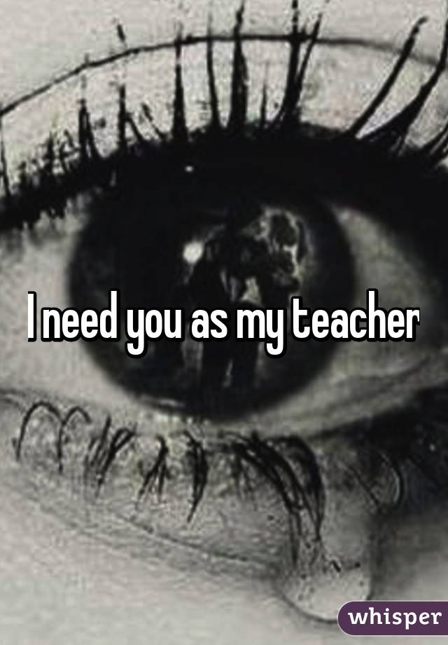I need you as my teacher