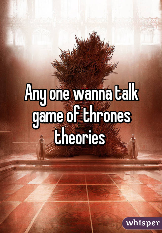 Any one wanna talk game of thrones theories 