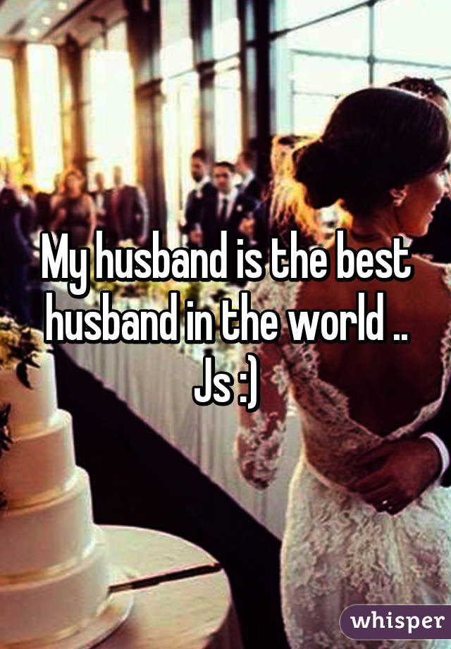 My husband is the best husband in the world .. Js :)