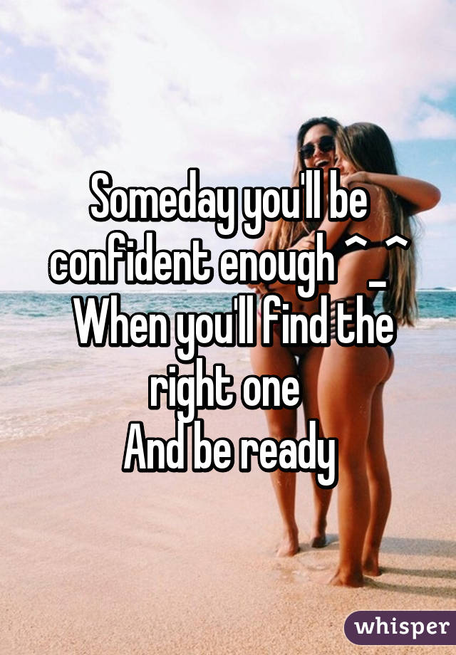 Someday you'll be confident enough ^_^
 When you'll find the right one 
And be ready