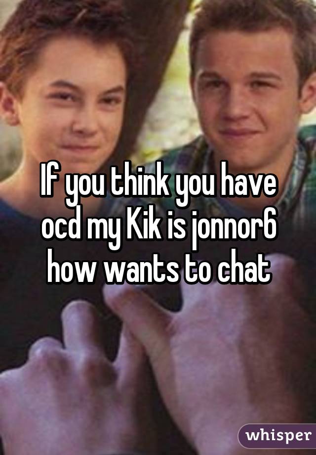 If you think you have ocd my Kik is jonnor6 how wants to chat