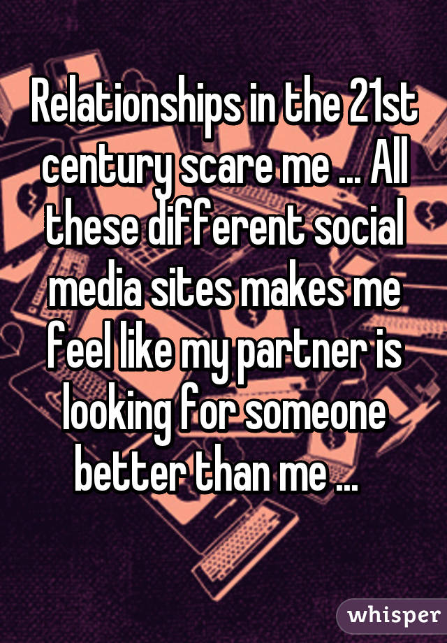 Relationships in the 21st century scare me ... All these different social media sites makes me feel like my partner is looking for someone better than me ...  
