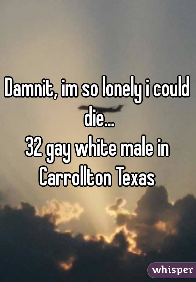 Damnit, im so lonely i could die...
32 gay white male in Carrollton Texas 