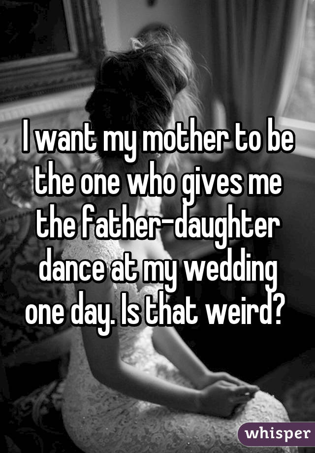 I want my mother to be the one who gives me the father-daughter dance at my wedding one day. Is that weird? 