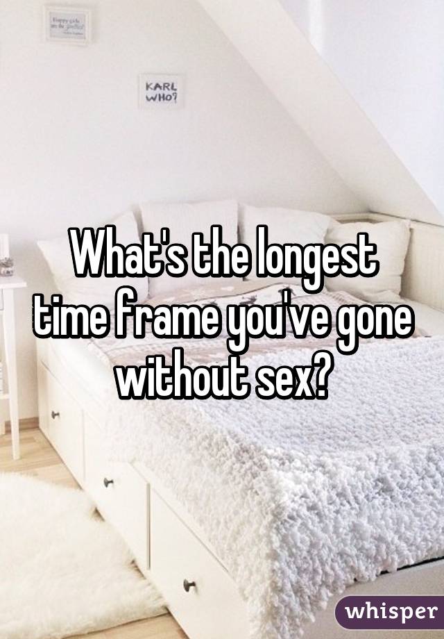 What's the longest time frame you've gone without sex?