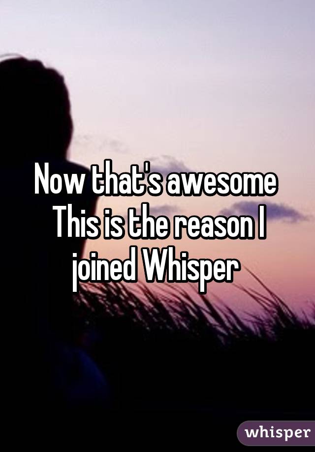Now that's awesome 
This is the reason I joined Whisper 