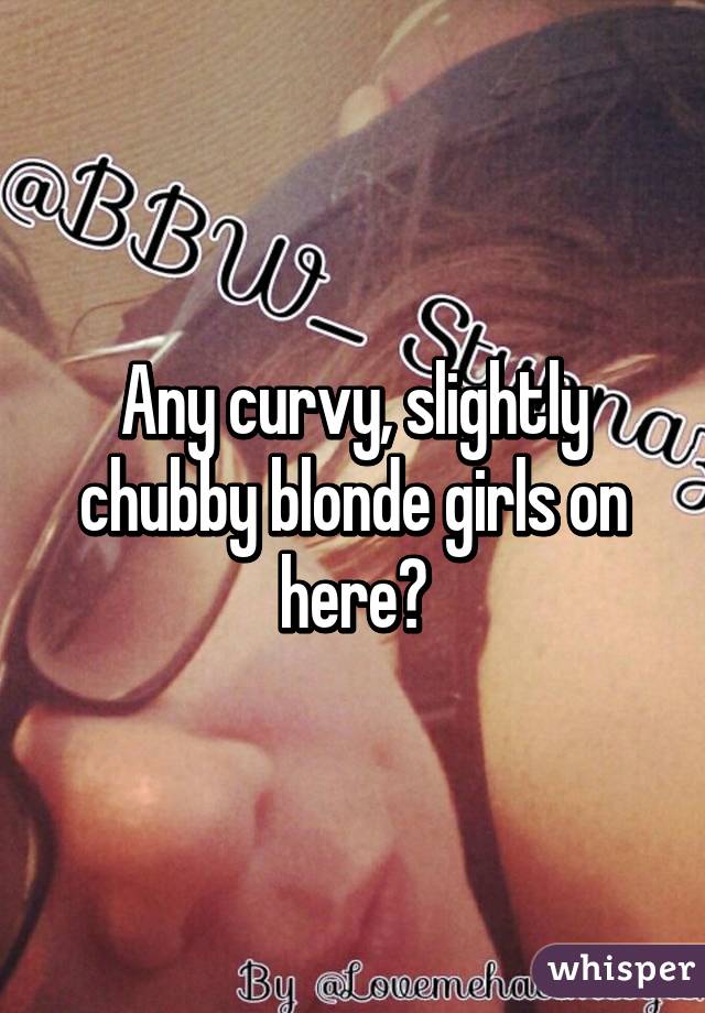 Any curvy, slightly chubby blonde girls on here?