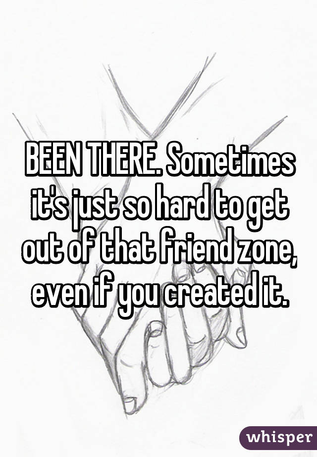 BEEN THERE. Sometimes it's just so hard to get out of that friend zone, even if you created it.