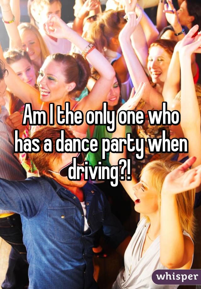 Am I the only one who has a dance party when driving?! 