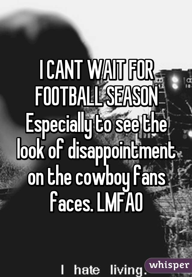 I CANT WAIT FOR FOOTBALL SEASON
Especially to see the look of disappointment on the cowboy fans faces. LMFAO