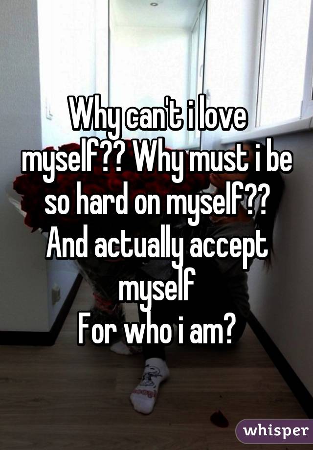 Why can't i love myself?? Why must i be so hard on myself?? And actually accept myself
For who i am?