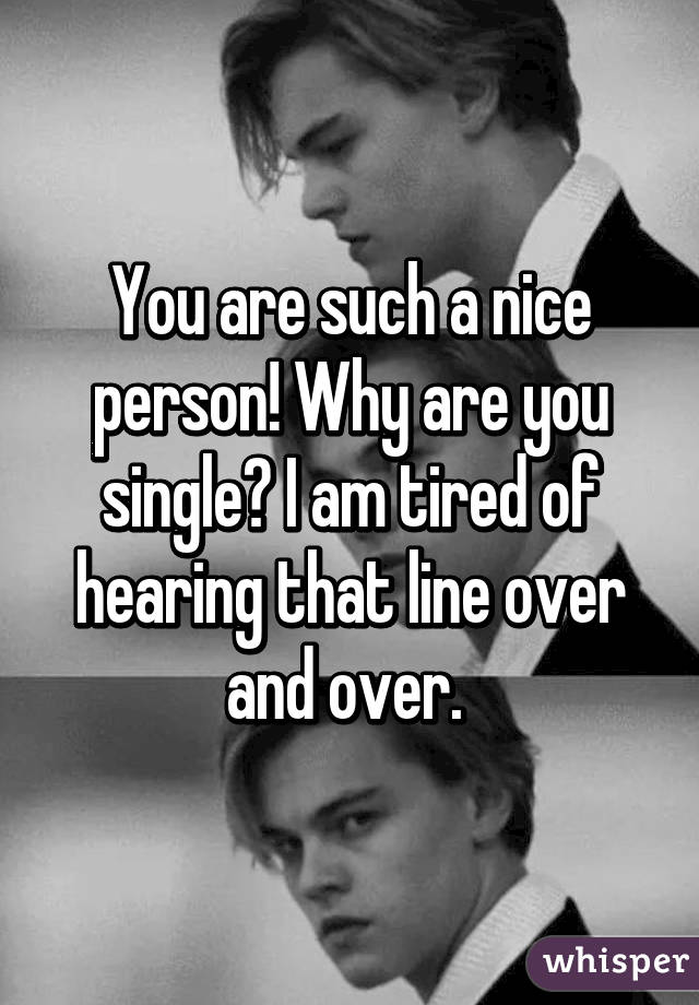 You are such a nice person! Why are you single? I am tired of hearing that line over and over. 