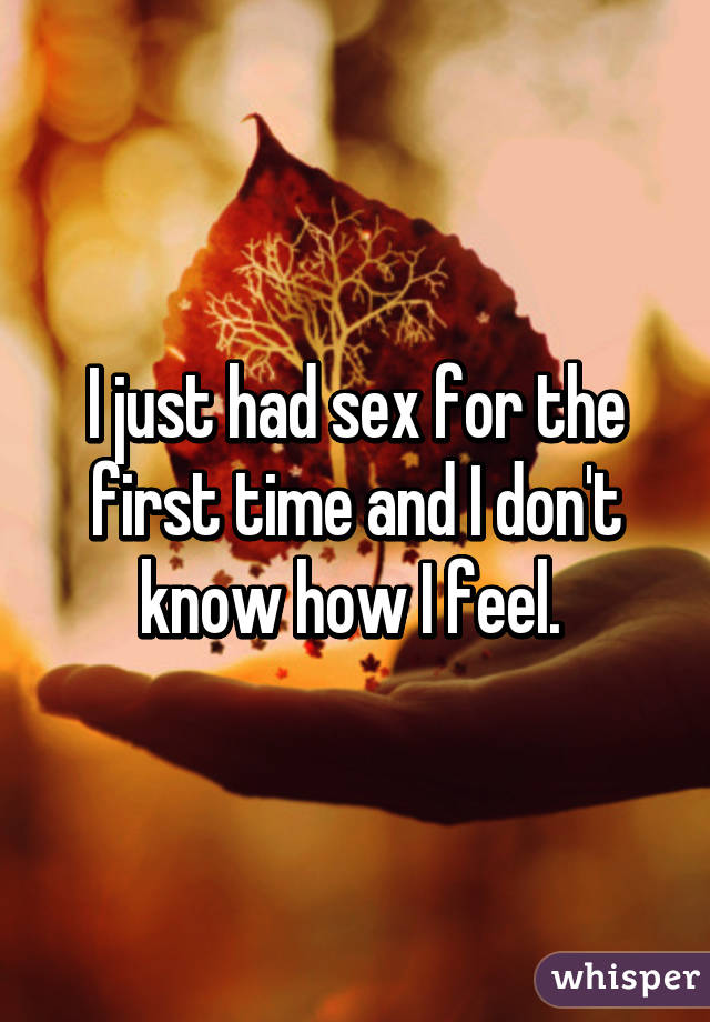 I just had sex for the first time and I don't know how I feel. 