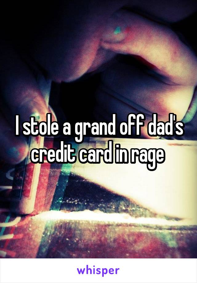 I stole a grand off dad's credit card in rage 