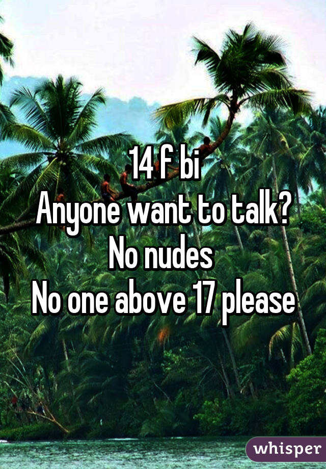 14 f bi
Anyone want to talk?
No nudes 
No one above 17 please