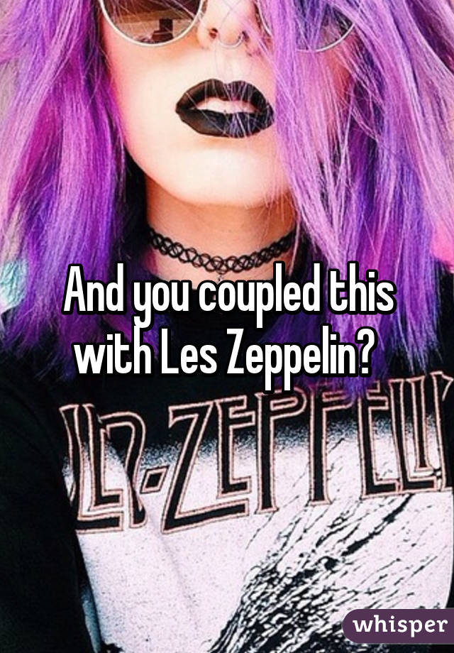 And you coupled this with Les Zeppelin? 