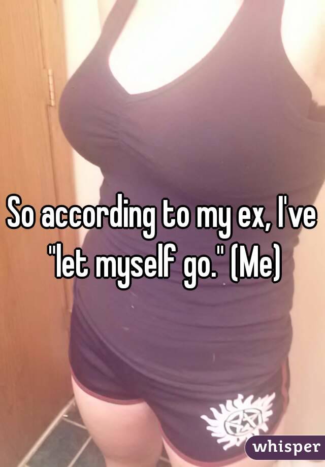 So according to my ex, I've "let myself go." (Me)