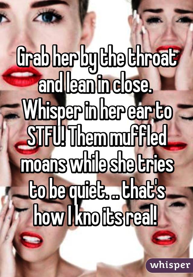 Grab her by the throat and lean in close.  Whisper in her ear to STFU! Them muffled moans while she tries to be quiet. .. that's how I kno its real! 