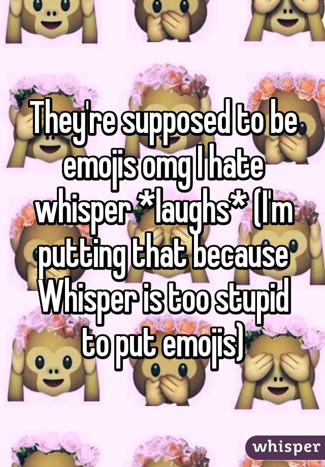 They're supposed to be emojis omg I hate whisper *laughs* (I'm putting that because Whisper is too stupid to put emojis)